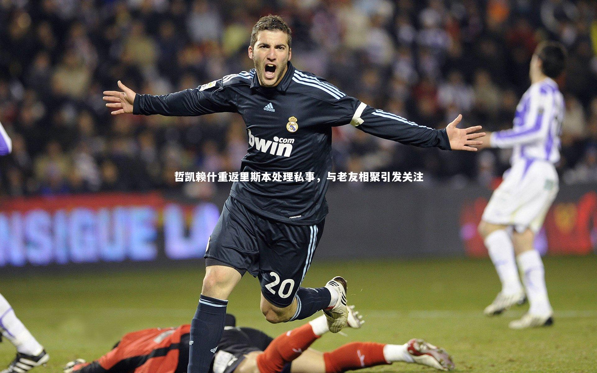 【ng体育】哲凯赖什重返里斯本处理私事，与老友相聚引发关注