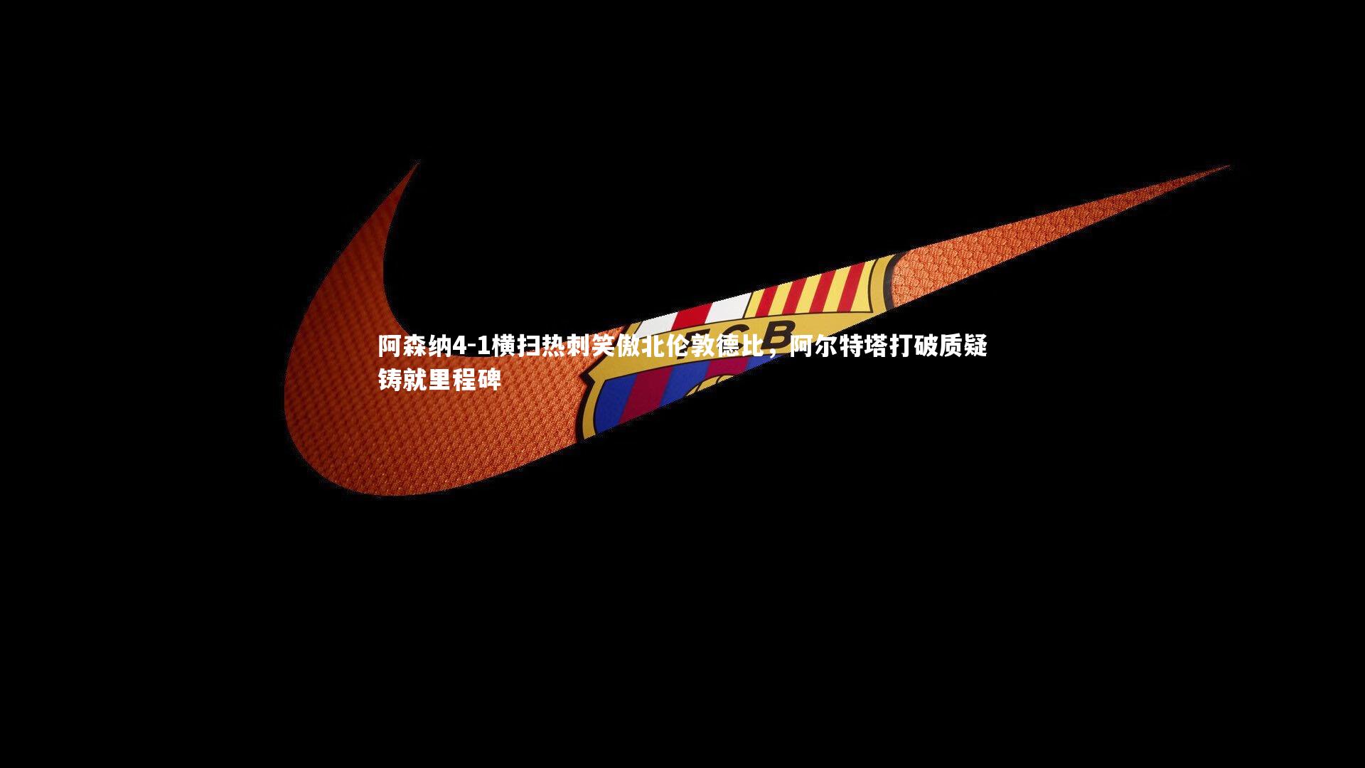 阿森纳4-1横扫热刺笑傲北伦敦德比,阿尔特塔打破质疑铸就里程碑