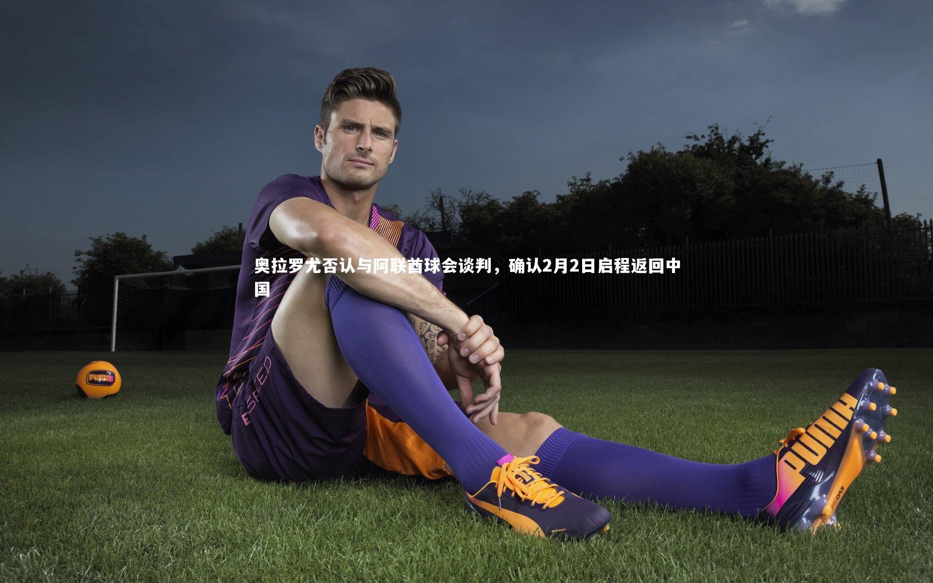 奥拉罗尤否认与阿联酋球会谈判,确认2月2日启程返回中国