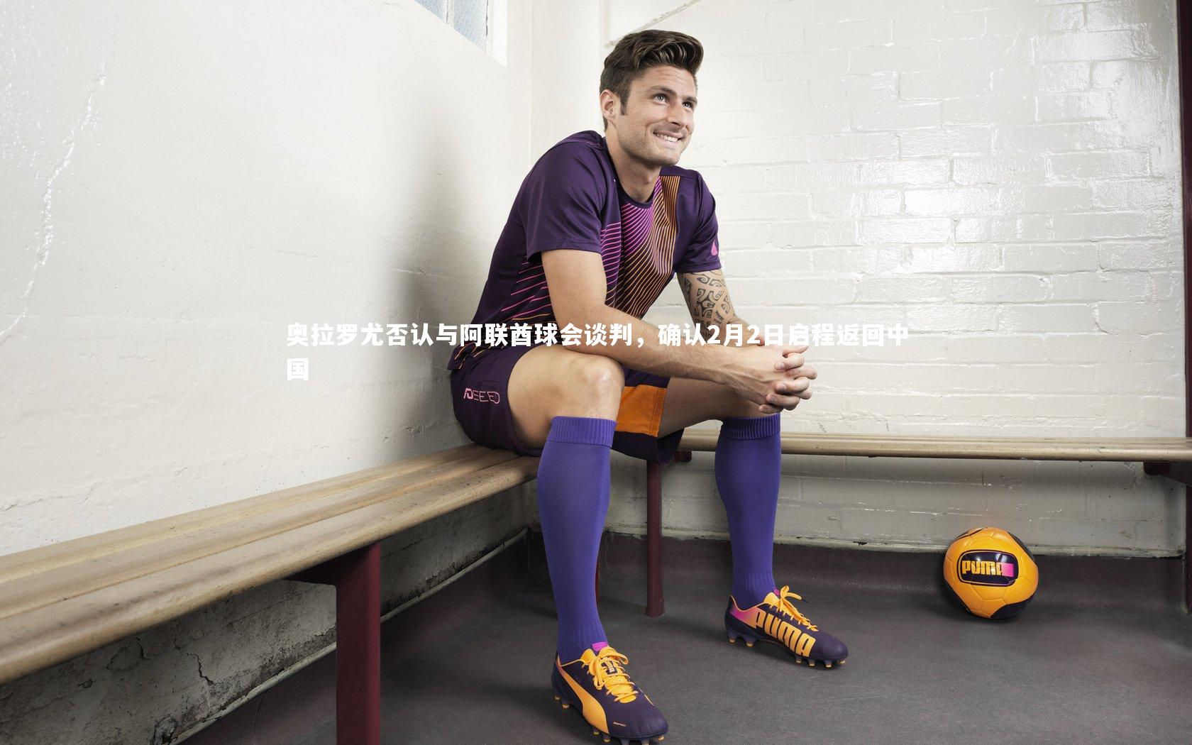 奥拉罗尤否认与阿联酋球会谈判,确认2月2日启程返回中国