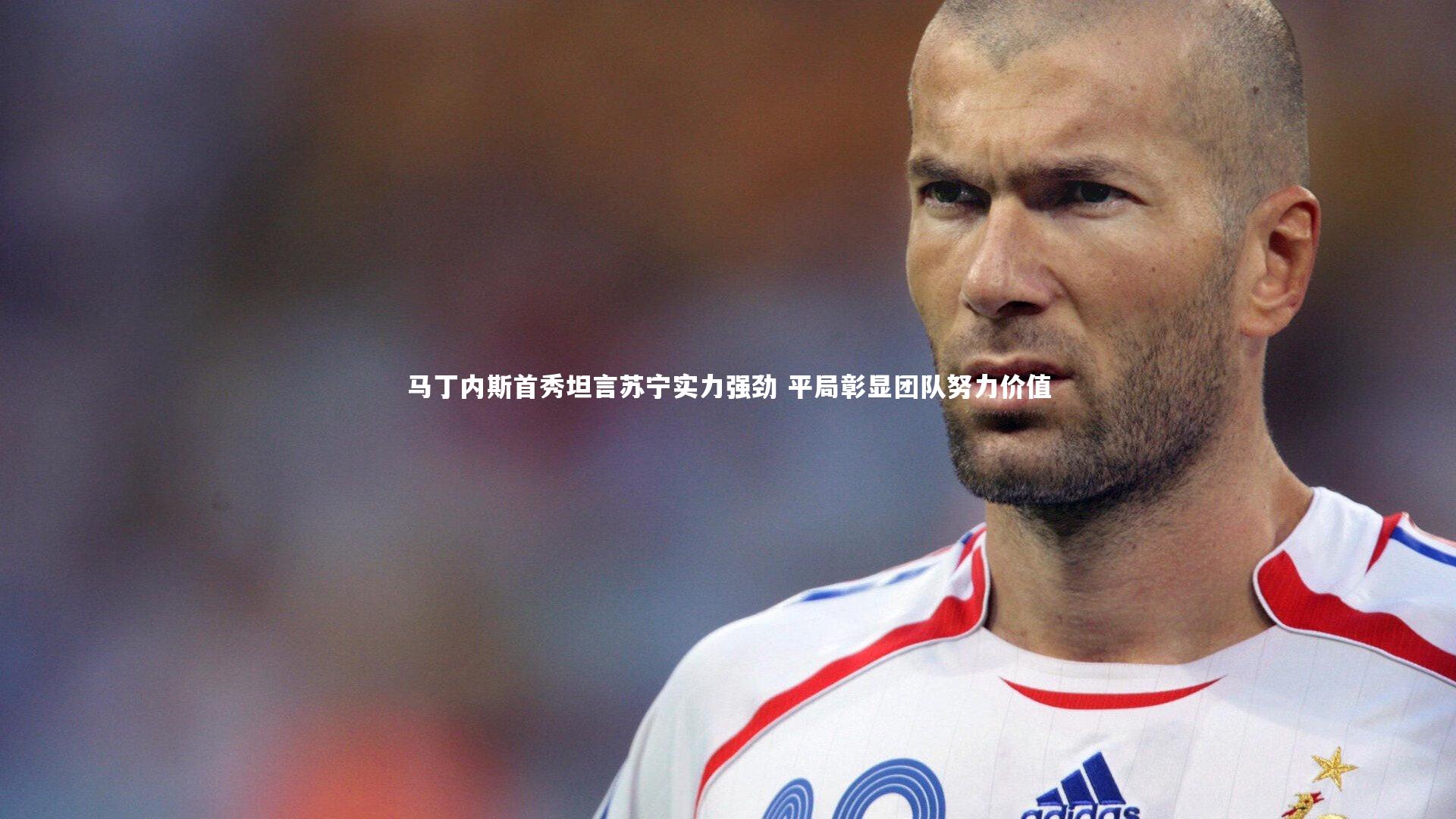 马丁内斯首秀坦言苏宁实力强劲 平局彰显团队努力价值